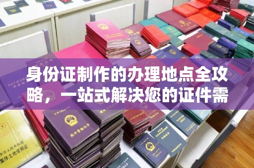 阳高身份证制作的办理地点全攻略，一站式解决您的证件需求